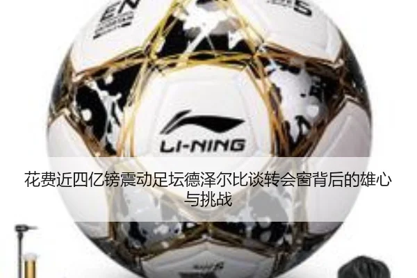花费近四亿镑震动足坛德泽尔比谈转会窗背后的雄心与挑战