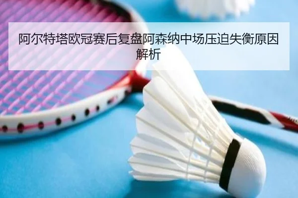 阿尔特塔欧冠赛后复盘阿森纳中场压迫失衡原因解析